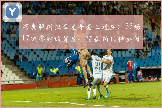 深度解析拉亚金手套三连庄:35场17次零封的背后,阿森纳门神如何炼成
