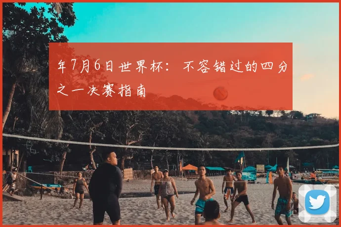 年7月6日世界杯：不容错过的四分之一决赛指南