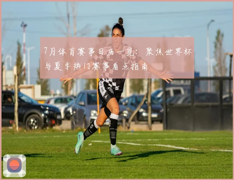 7月体育赛事日历一览:聚焦世界杯与夏季热门赛事看点指南
