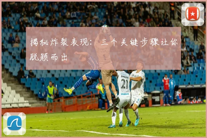 揭秘炸裂表现：三个关键步骤让你脱颖而出