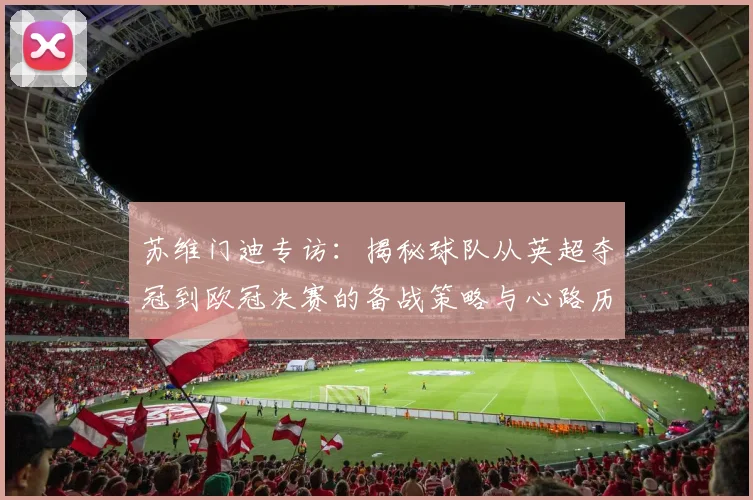 苏维门迪专访：揭秘球队从英超夺冠到欧冠决赛的备战策略与心路历程