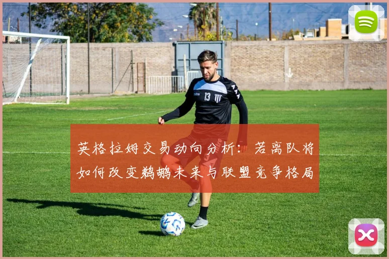 英格拉姆交易动向分析：若离队将如何改变鹈鹕未来与联盟竞争格局