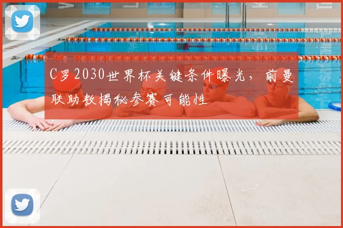 C罗2030世界杯关键条件曝光,前曼联助教揭秘参赛可能性