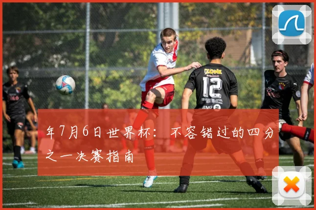 年7月6日世界杯:不容错过的四分之一决赛指南