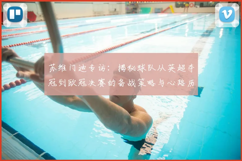 苏维门迪专访：揭秘球队从英超夺冠到欧冠决赛的备战策略与心路历程
