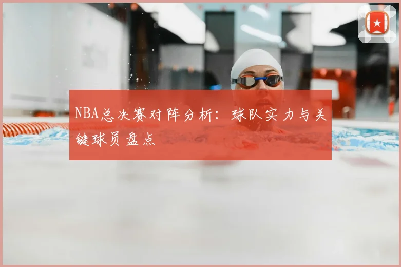 NBA总决赛对阵分析:球队实力与关键球员盘点