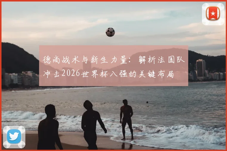 德尚战术与新生力量:解析法国队冲击2026世界杯八强的关键布局