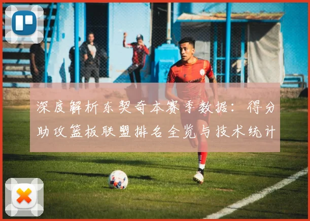 深度解析东契奇本赛季数据：得分助攻篮板联盟排名全览与技术统计剖析