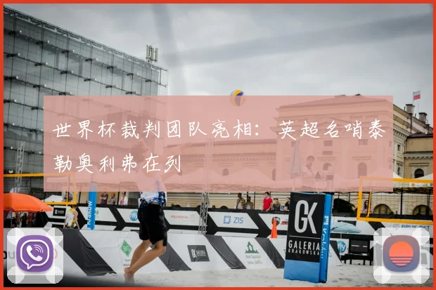 世界杯裁判团队亮相:英超名哨泰勒奥利弗在列
