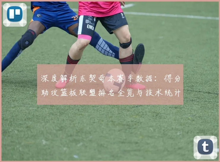 深度解析东契奇本赛季数据:得分助攻篮板联盟排名全览与技术统计剖析